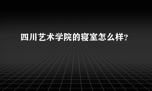 四川艺术学院的寝室怎么样？