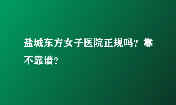 盐城东方女子医院正规吗？靠不靠谱？