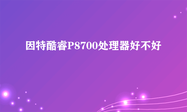 因特酷睿P8700处理器好不好