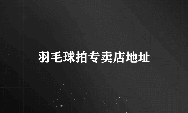 羽毛球拍专卖店地址