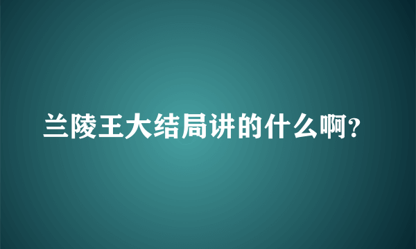 兰陵王大结局讲的什么啊？