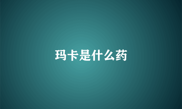 玛卡是什么药