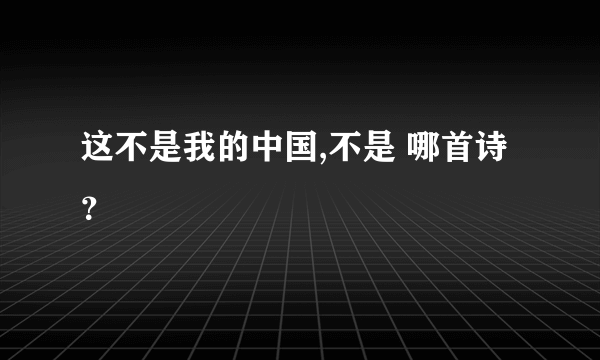 这不是我的中国,不是 哪首诗？