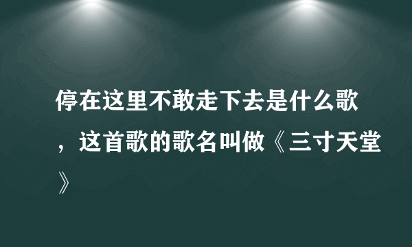 停在这里不敢走下去是什么歌，这首歌的歌名叫做《三寸天堂》