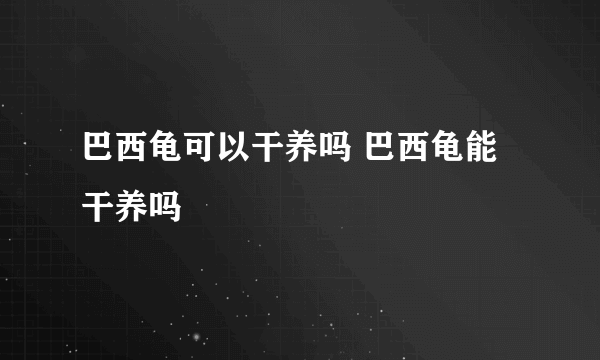巴西龟可以干养吗 巴西龟能干养吗