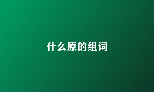 什么原的组词