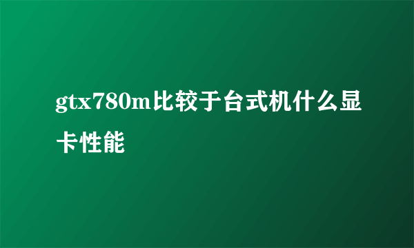 gtx780m比较于台式机什么显卡性能