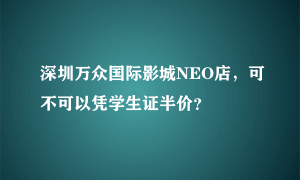 深圳万众国际影城NEO店，可不可以凭学生证半价？