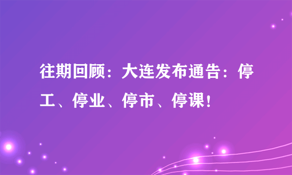 往期回顾：大连发布通告：停工、停业、停市、停课！