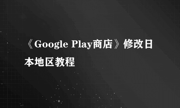 《Google Play商店》修改日本地区教程