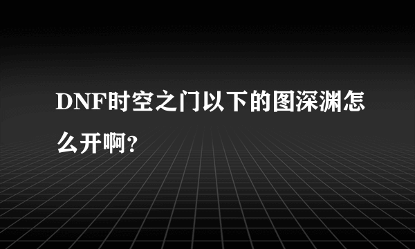 DNF时空之门以下的图深渊怎么开啊？