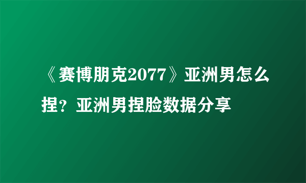 《赛博朋克2077》亚洲男怎么捏？亚洲男捏脸数据分享