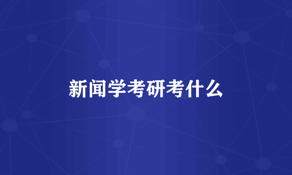 新闻学考研考什么