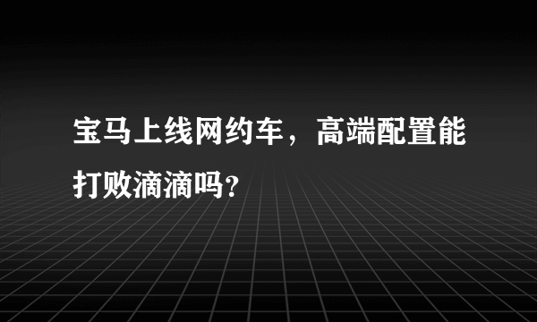 宝马上线网约车，高端配置能打败滴滴吗？