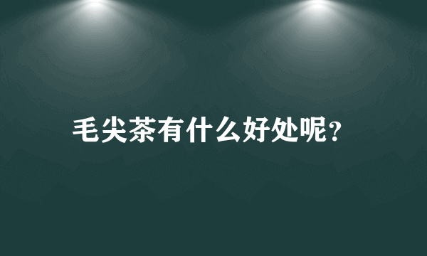 毛尖茶有什么好处呢？