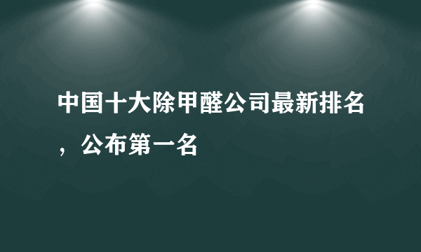 中国十大除甲醛公司最新排名，公布第一名
