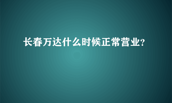 长春万达什么时候正常营业？