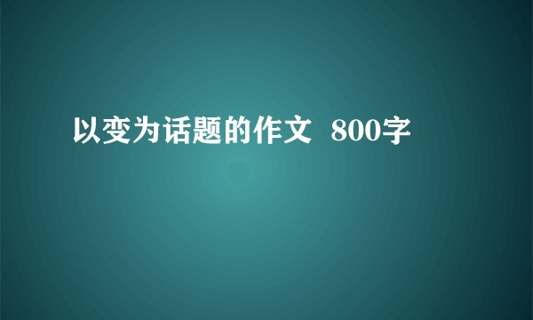 以变为话题的作文  800字