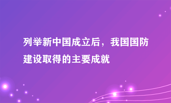 列举新中国成立后，我国国防建设取得的主要成就
