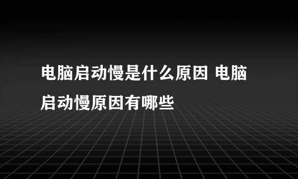 电脑启动慢是什么原因 电脑启动慢原因有哪些
