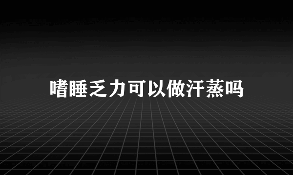 嗜睡乏力可以做汗蒸吗