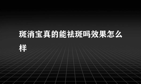 斑消宝真的能祛斑吗效果怎么样