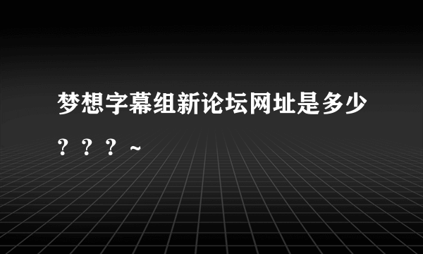 梦想字幕组新论坛网址是多少？？？~