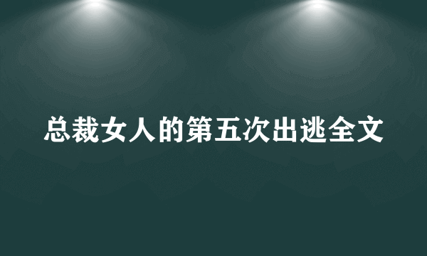 总裁女人的第五次出逃全文