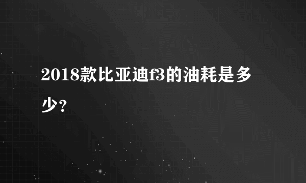 2018款比亚迪f3的油耗是多少？