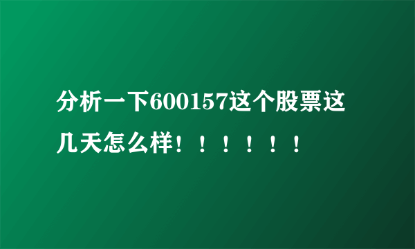 分析一下600157这个股票这几天怎么样！！！！！！