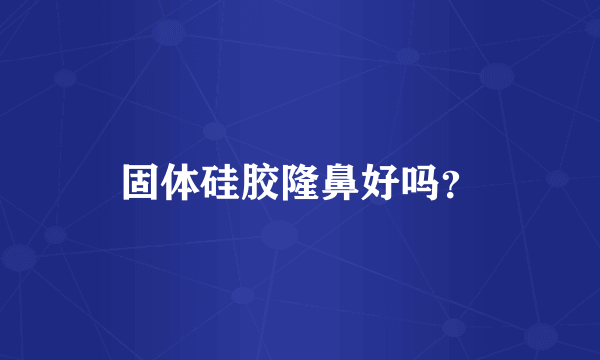 固体硅胶隆鼻好吗？