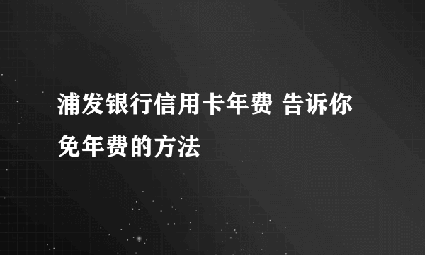 浦发银行信用卡年费 告诉你免年费的方法