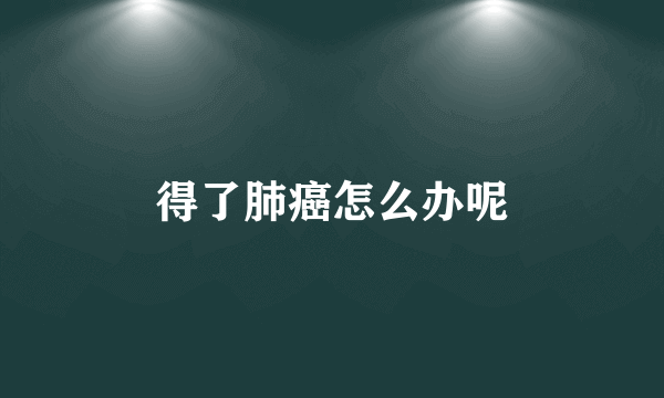 得了肺癌怎么办呢