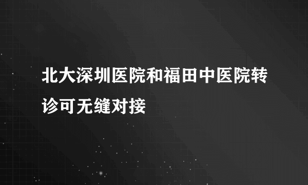 北大深圳医院和福田中医院转诊可无缝对接