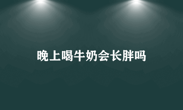 晚上喝牛奶会长胖吗