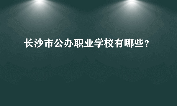 长沙市公办职业学校有哪些？