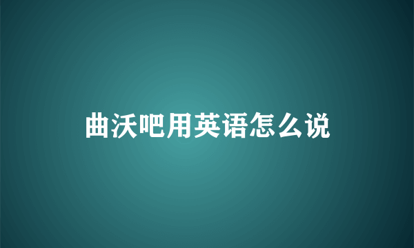 曲沃吧用英语怎么说