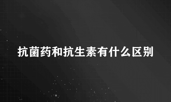 抗菌药和抗生素有什么区别