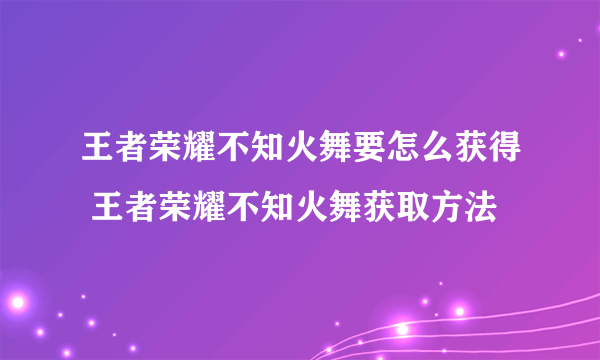 王者荣耀不知火舞要怎么获得 王者荣耀不知火舞获取方法