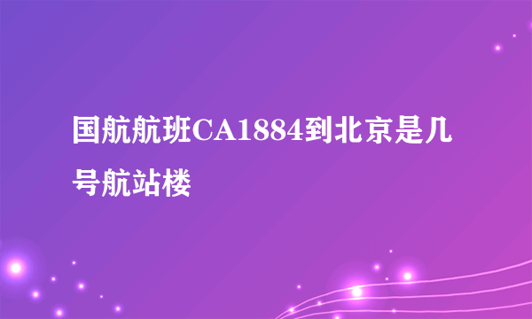 国航航班CA1884到北京是几号航站楼