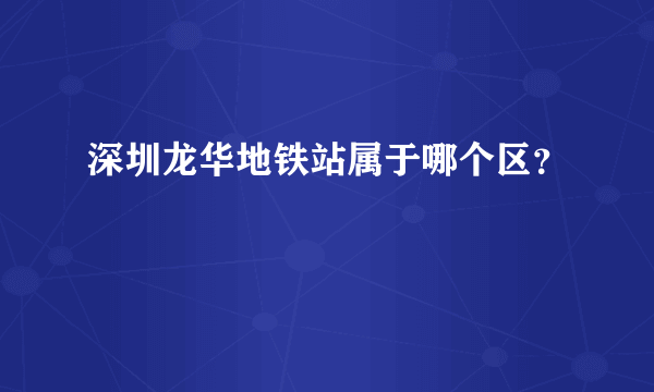 深圳龙华地铁站属于哪个区？