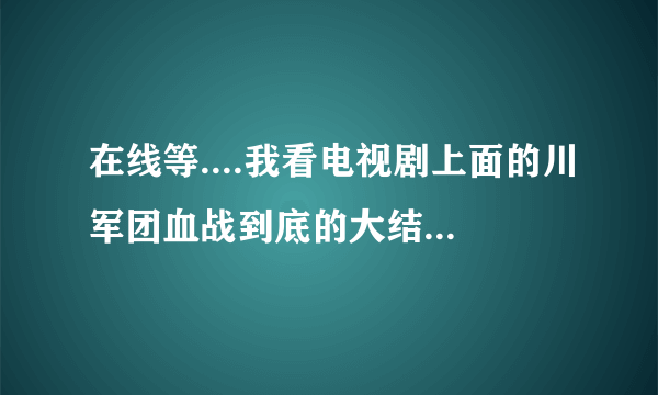 在线等....我看电视剧上面的川军团血战到底的大结局和百度百科介绍的不一样？？？？？？？？？？？？？？