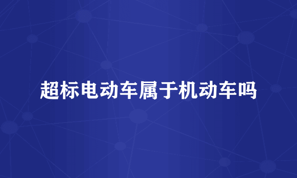 超标电动车属于机动车吗
