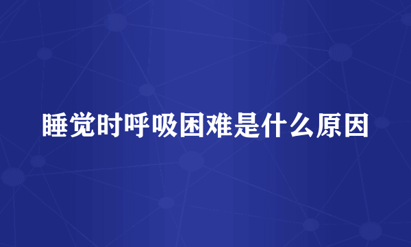 睡觉时呼吸困难是什么原因