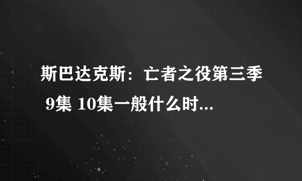 斯巴达克斯：亡者之役第三季 9集 10集一般什么时候更新啊！