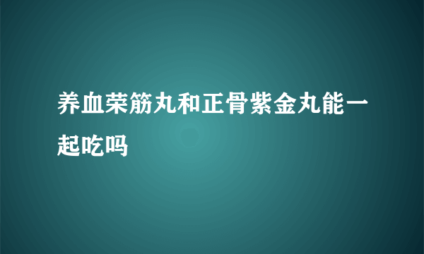 养血荣筋丸和正骨紫金丸能一起吃吗