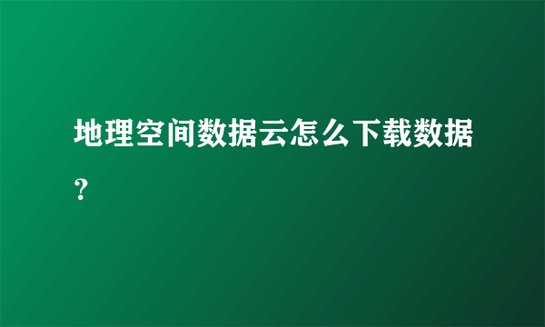 地理空间数据云怎么下载数据？