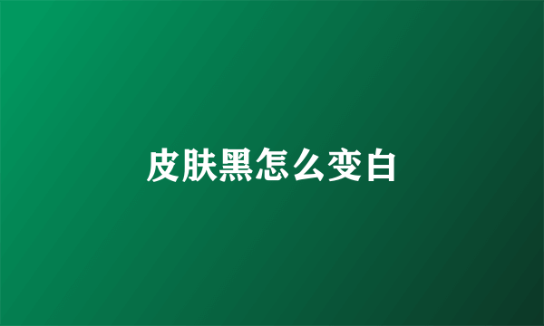 皮肤黑怎么变白
