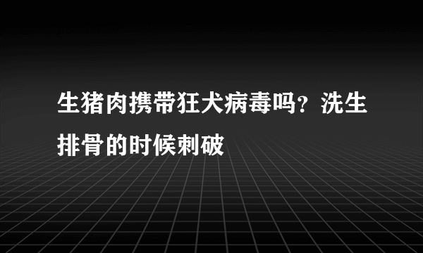 生猪肉携带狂犬病毒吗？洗生排骨的时候刺破