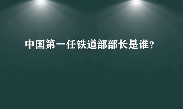 中国第一任铁道部部长是谁？